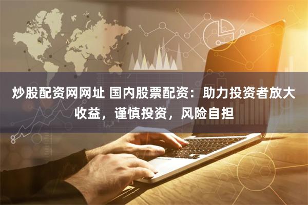 炒股配資網網址 國內股票配資：助力投資者放大收益，謹慎投資，風險自擔