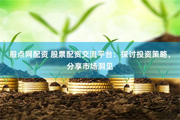 股點網配資 股票配資交流平臺：探討投資策略，分享市場洞見