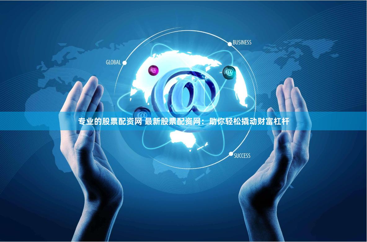 專業(yè)的股票配資網(wǎng) 最新股票配資網(wǎng)：助你輕松撬動財富杠桿