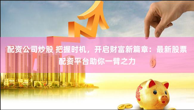 配資公司炒股 把握時機，開啟財富新篇章：最新股票配資平臺助你一臂之力