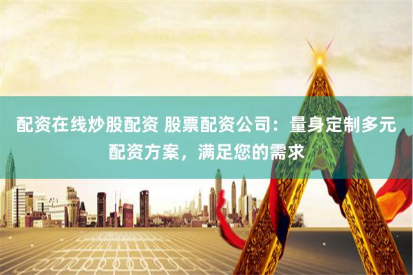 配資在線炒股配資 股票配資公司：量身定制多元配資方案，滿足您的需求
