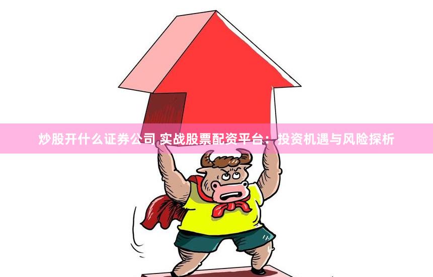 炒股開什么證券公司 實戰股票配資平臺：投資機遇與風險探析