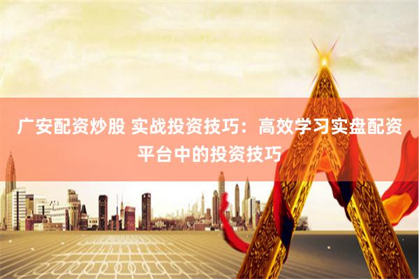 廣安配資炒股 實戰投資技巧：高效學習實盤配資平臺中的投資技巧