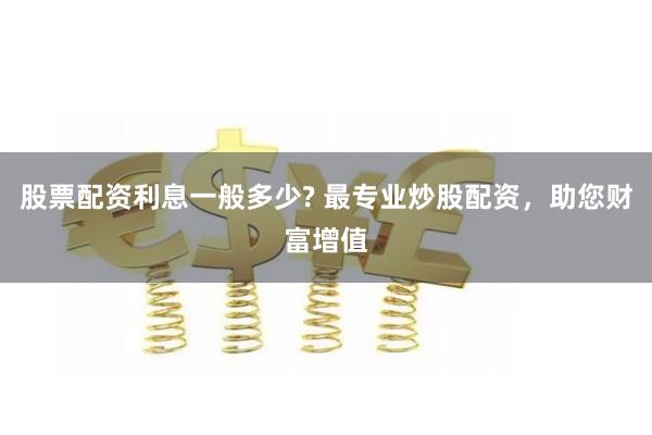 股票配資利息一般多少? 最專業炒股配資，助您財富增值