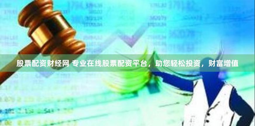 股票配資財經網 專業在線股票配資平臺，助您輕松投資，財富增值