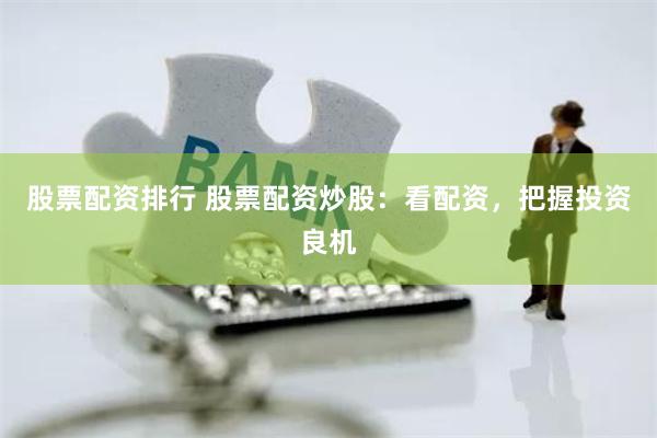 股票配資排行 股票配資炒股：看配資，把握投資良機