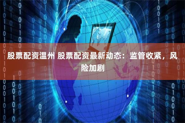 股票配資溫州 股票配資最新動態：監管收緊，風險加劇