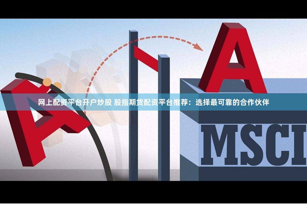網上配資平臺開戶炒股 股指期貨配資平臺推薦：選擇最可靠的合作伙伴
