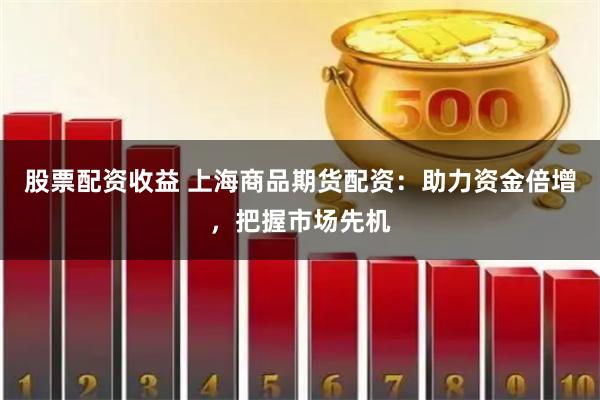 股票配資收益 上海商品期貨配資：助力資金倍增，把握市場先機(jī)