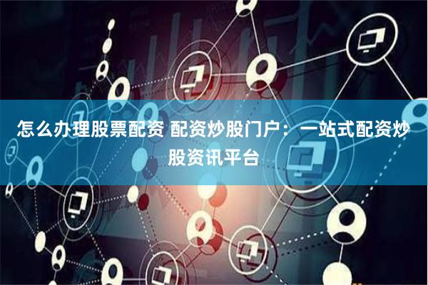 怎么辦理股票配資 配資炒股門戶：一站式配資炒股資訊平臺