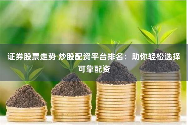 證券股票走勢(shì) 炒股配資平臺(tái)排名：助你輕松選擇可靠配資