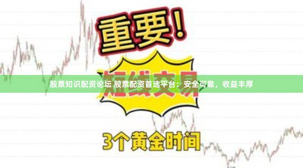股票知識配資論壇 股票配資首選平臺：安全可靠，收益豐厚
