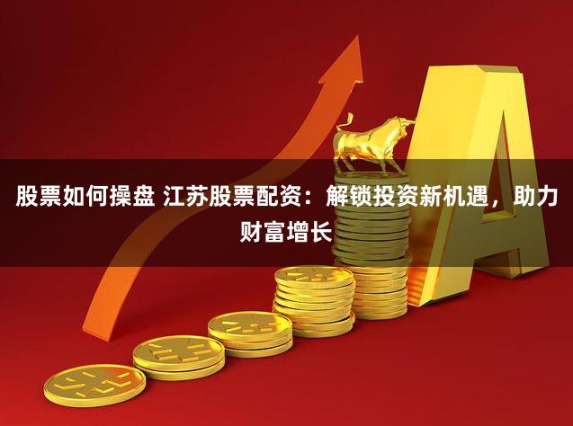 股票如何操盤 江蘇股票配資：解鎖投資新機遇，助力財富增長