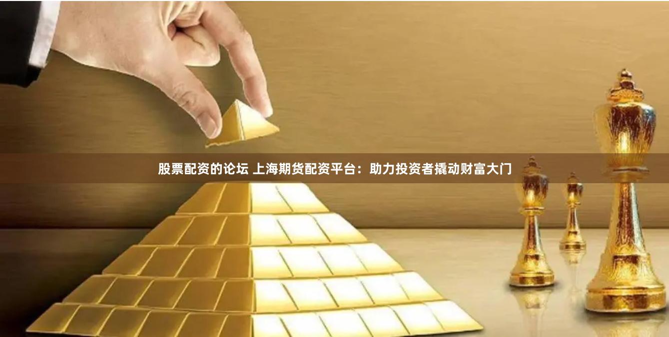 股票配資的論壇 上海期貨配資平臺：助力投資者撬動財富大門