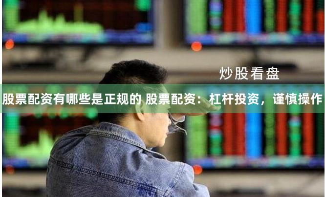 股票配資有哪些是正規的 股票配資：杠桿投資，謹慎操作