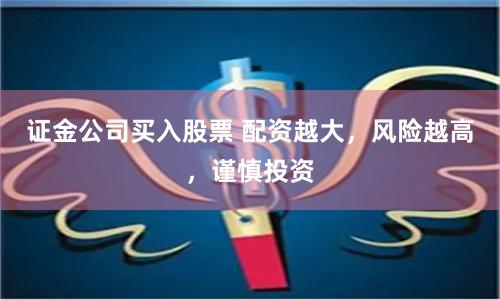 證金公司買入股票 配資越大，風(fēng)險越高，謹(jǐn)慎投資