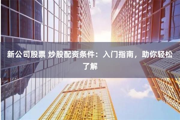 新公司股票 炒股配資條件：入門指南，助你輕松了解