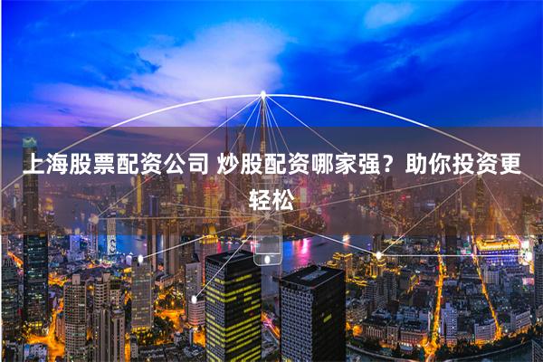 上海股票配資公司 炒股配資哪家強？助你投資更輕松