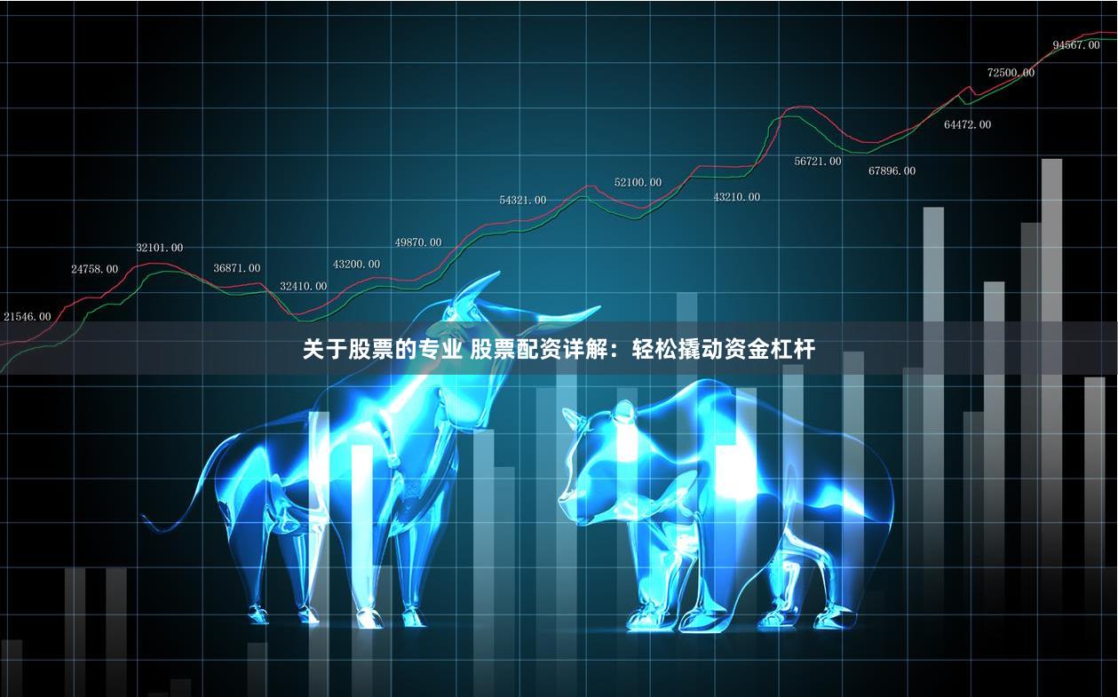 關于股票的專業(yè) 股票配資詳解：輕松撬動資金杠桿