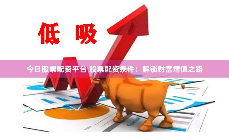 今日股票配資平臺 股票配資條件：解鎖財富增值之路