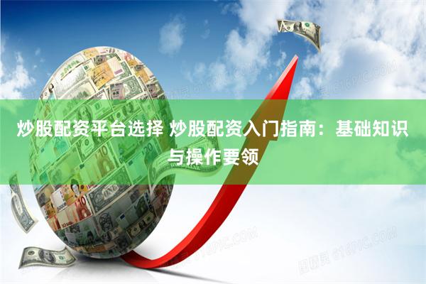 炒股配資平臺選擇 炒股配資入門指南：基礎(chǔ)知識與操作要領(lǐng)