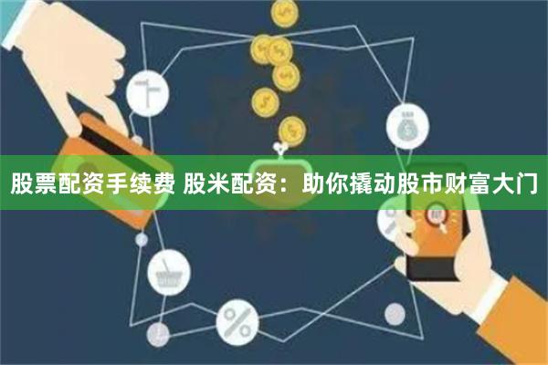 股票配資手續費 股米配資：助你撬動股市財富大門
