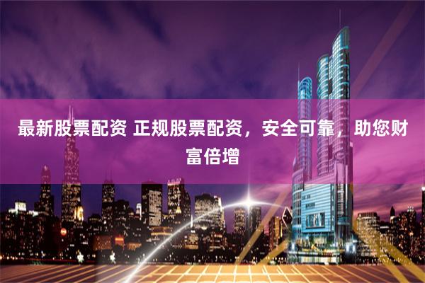 最新股票配資 正規股票配資，安全可靠，助您財富倍增