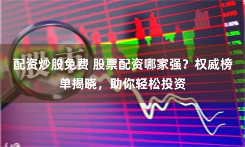 配資炒股免費 股票配資哪家強？權(quán)威榜單揭曉，助你輕松投資