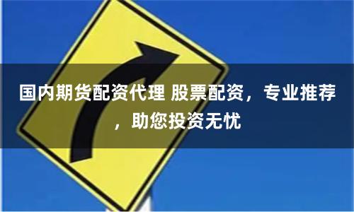 國內(nèi)期貨配資代理 股票配資，專業(yè)推薦，助您投資無憂