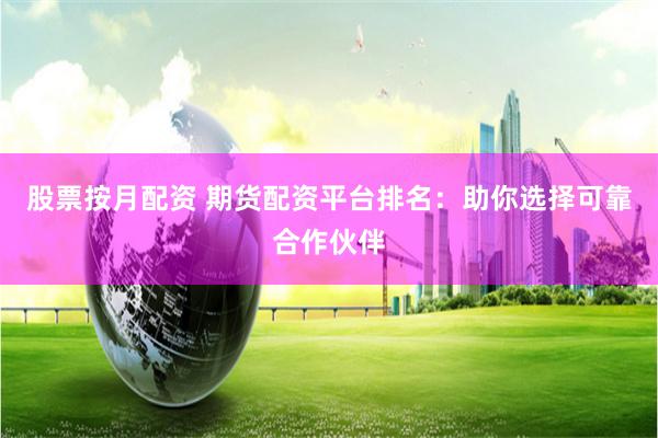 股票按月配資 期貨配資平臺排名：助你選擇可靠合作伙伴