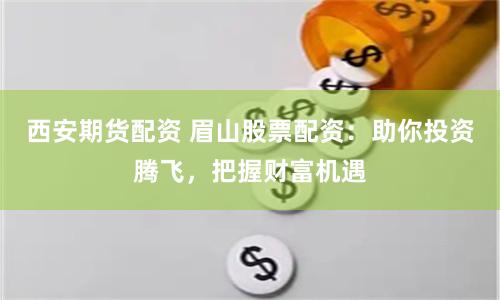 西安期貨配資 眉山股票配資：助你投資騰飛，把握財富機遇