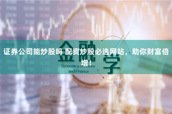 證券公司能炒股嗎 配資炒股必選網(wǎng)站，助你財富倍增！