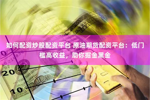 如何配資炒股配資平臺 原油期貨配資平臺：低門檻高收益，助你掘金黑金