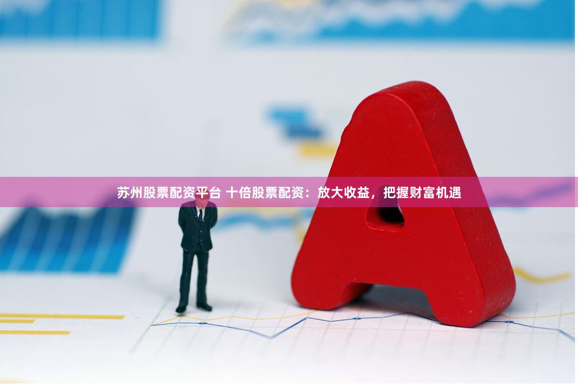 蘇州股票配資平臺(tái) 十倍股票配資：放大收益，把握財(cái)富機(jī)遇