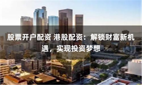 股票開戶配資 港股配資：解鎖財(cái)富新機(jī)遇，實(shí)現(xiàn)投資夢(mèng)想