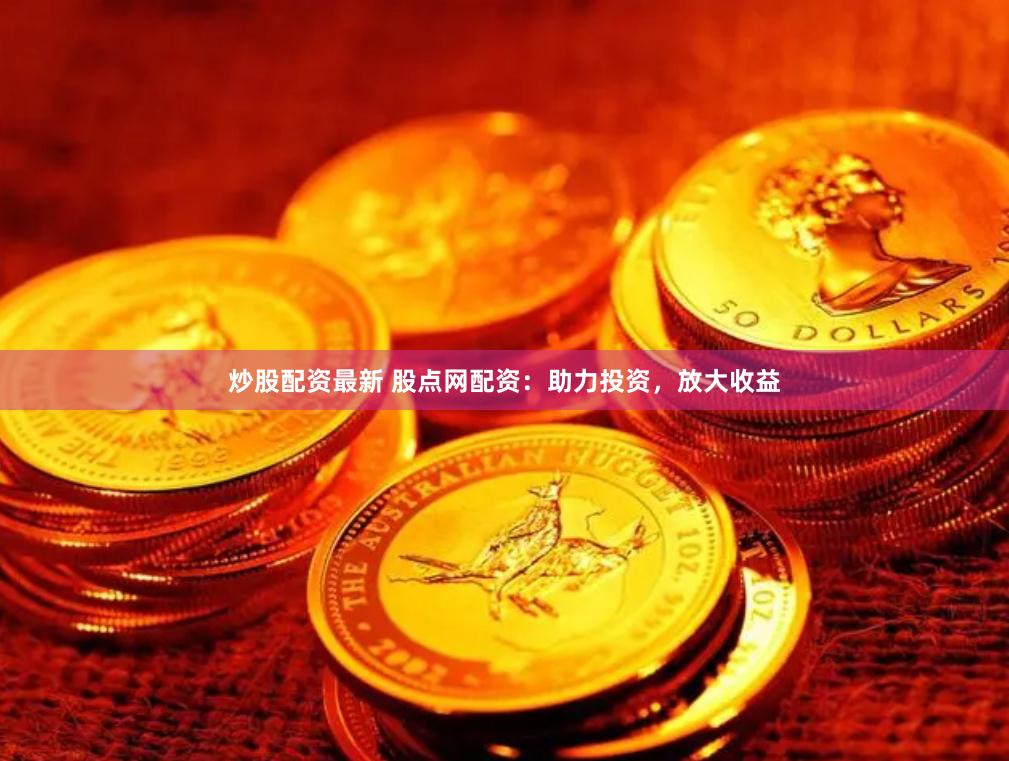 炒股配資最新 股點(diǎn)網(wǎng)配資：助力投資，放大收益