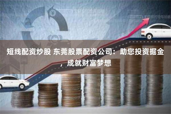 短線配資炒股 東莞股票配資公司：助您投資掘金，成就財富夢想