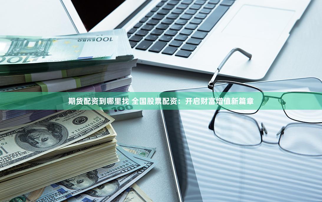 期貨配資到哪里找 全國股票配資：開啟財富增值新篇章