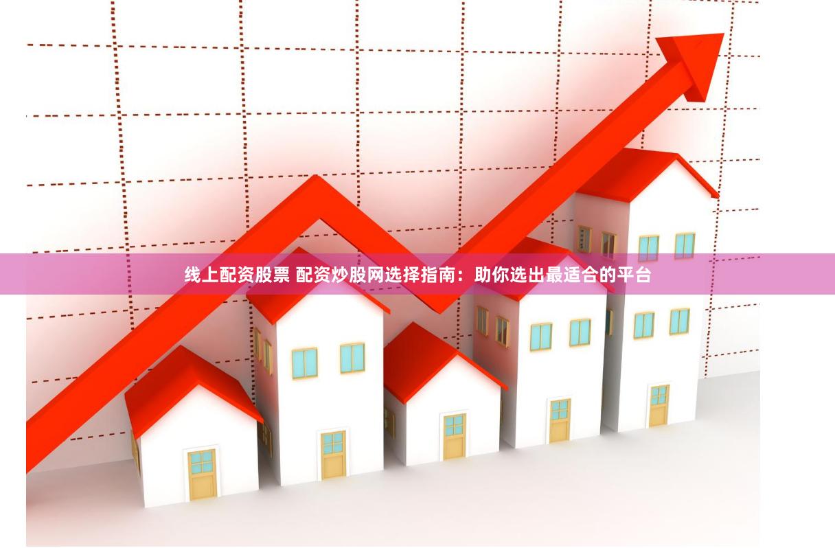 線上配資股票 配資炒股網選擇指南：助你選出最適合的平臺