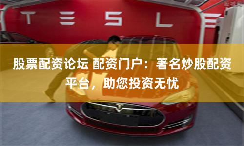 股票配資論壇 配資門戶：著名炒股配資平臺，助您投資無憂