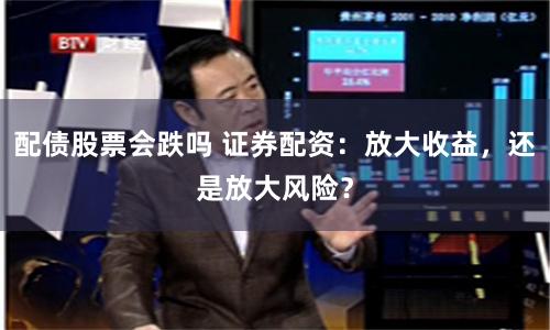 配債股票會跌嗎 證券配資：放大收益，還是放大風險？