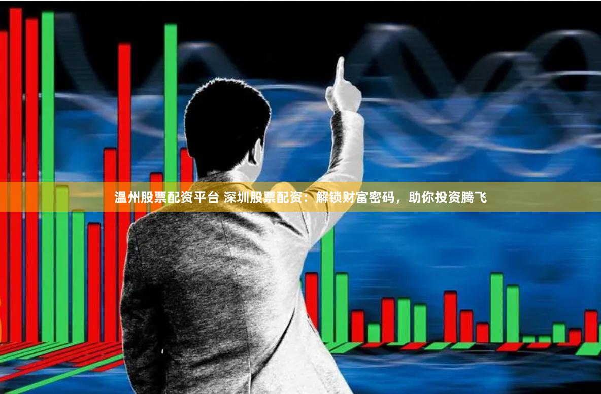 溫州股票配資平臺 深圳股票配資：解鎖財富密碼，助你投資騰飛