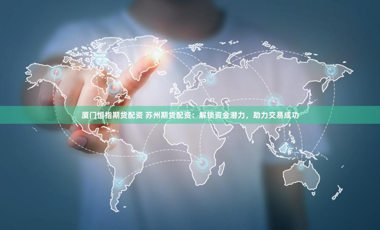 廈門恒指期貨配資 蘇州期貨配資：解鎖資金潛力，助力交易成功