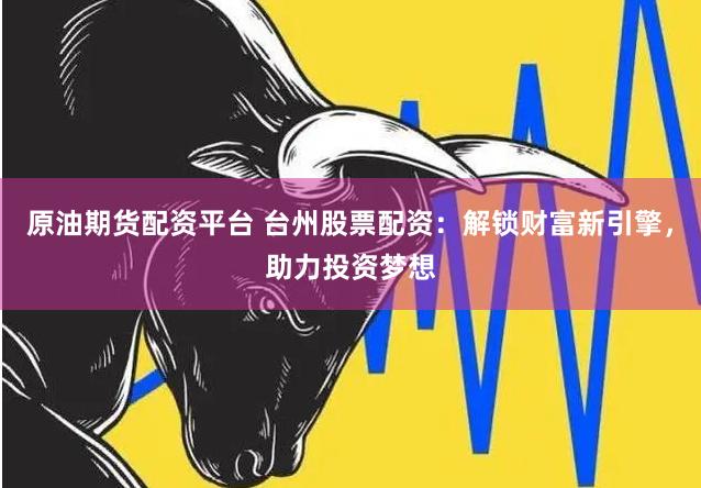 原油期貨配資平臺 臺州股票配資：解鎖財富新引擎，助力投資夢想