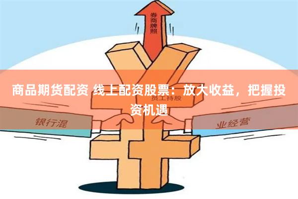 商品期貨配資 線上配資股票：放大收益，把握投資機遇