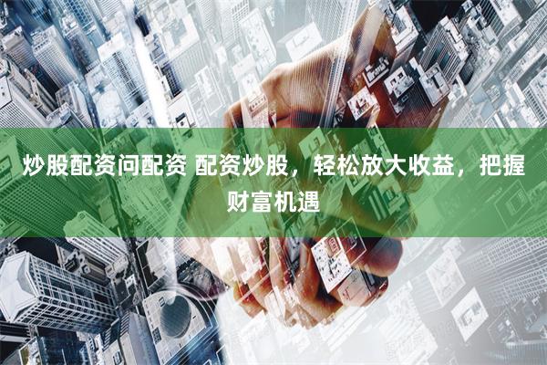 炒股配資問配資 配資炒股，輕松放大收益，把握財富機遇