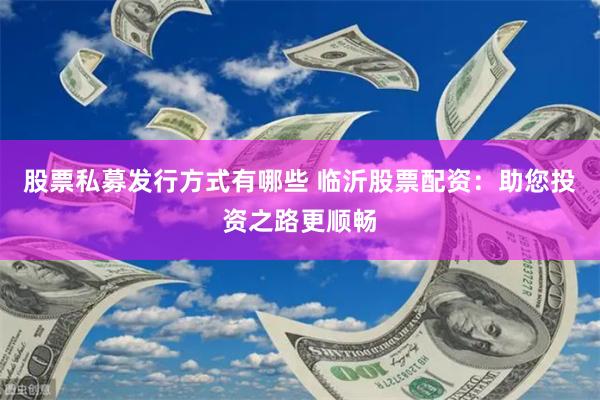 股票私募發行方式有哪些 臨沂股票配資:助您投資之路更順暢