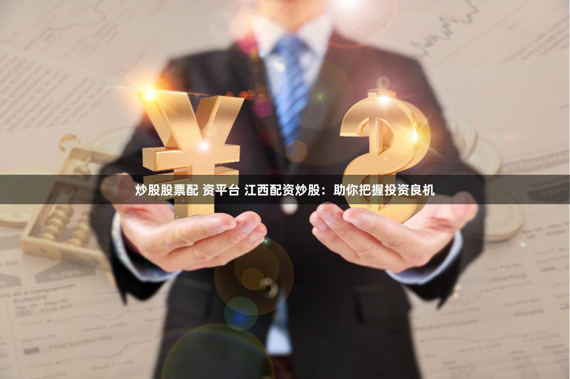 炒股股票配 資平臺 江西配資炒股：助你把握投資良機