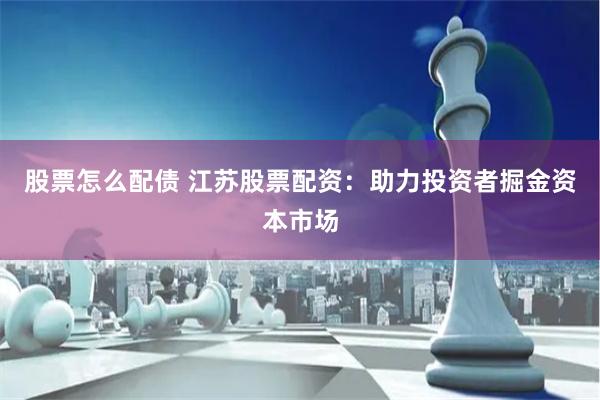 股票怎么配債 江蘇股票配資：助力投資者掘金資本市場