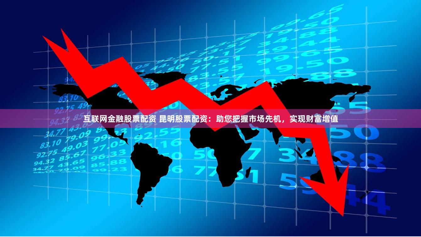互聯網金融股票配資 昆明股票配資：助您把握市場先機，實現財富增值